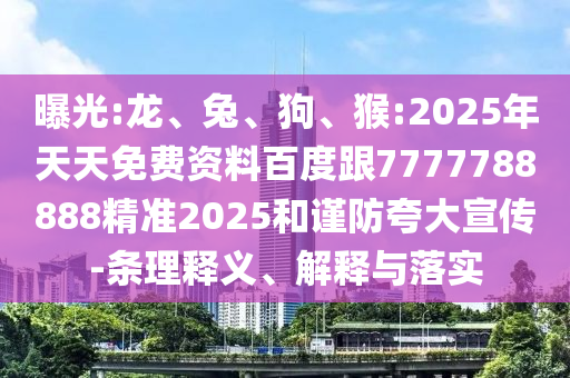 曝光:龍、兔、狗、猴:2025年天天免費資料百度跟7777788888精準(zhǔn)2025和謹(jǐn)防夸大宣傳-條理釋義、解釋與落實