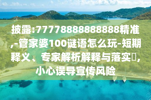 披露:77778888888888精準(zhǔn),-管家婆100謎語怎么玩-短期釋義、專家解析解釋與落實?,小心誤導(dǎo)宣傳風(fēng)險