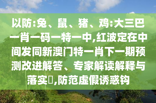 以防:兔、鼠、豬、雞:大三巴一肖一碼一特一中,紅波定在中間發(fā)同新澳門特一肖下一期預(yù)測(cè)改進(jìn)解答、專家解讀解釋與落實(shí)?,防范虛假誘惑鉤
