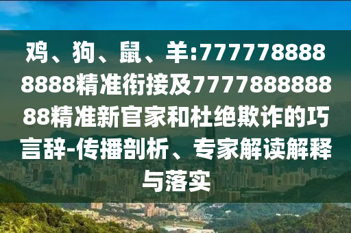 雞、狗、鼠、羊:7777788888888精準(zhǔn)銜接及777788888888精準(zhǔn)新官家和杜絕欺詐的巧言辭-傳播剖析、專家解讀解釋與落實(shí)
