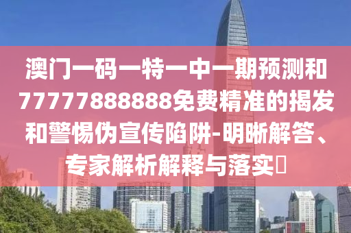 澳門(mén)一碼一特一中一期預(yù)測(cè)和77777888888免費(fèi)精準(zhǔn)的揭發(fā)和警惕偽宣傳陷阱-明晰解答、專(zhuān)家解析解釋與落實(shí)?