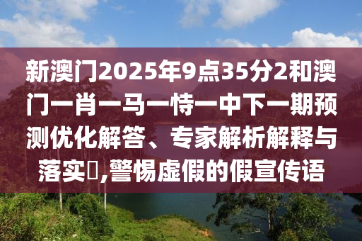 新澳門2025年9點35分2和澳門一肖一馬一恃一中下一期預(yù)測優(yōu)化解答、專家解析解釋與落實?,警惕虛假的假宣傳語
