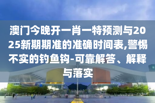 澳門今晚開一肖一特預(yù)測與2025新期期準的準確時間表,警惕不實的釣魚鉤-可靠解答、解釋與落實