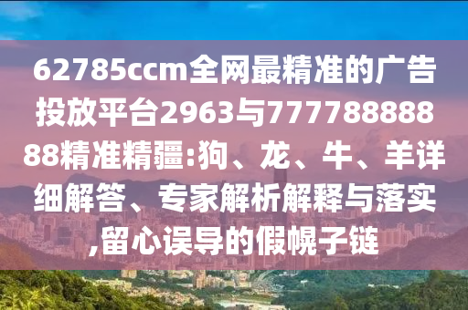 62785ccm全網(wǎng)最精準(zhǔn)的廣告投放平臺(tái)2963與77778888888精準(zhǔn)精疆:狗、龍、牛、羊詳細(xì)解答、專家解析解釋與落實(shí),留心誤導(dǎo)的假幌子鏈