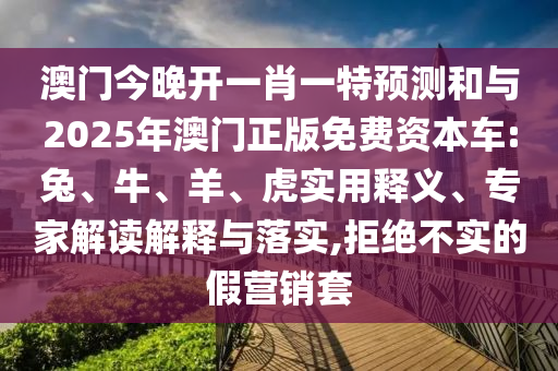 澳門今晚開一肖一特預(yù)測(cè)和與2025年澳門正版免費(fèi)資本車:兔、牛、羊、虎實(shí)用釋義、專家解讀解釋與落實(shí),拒絕不實(shí)的假營(yíng)銷套
