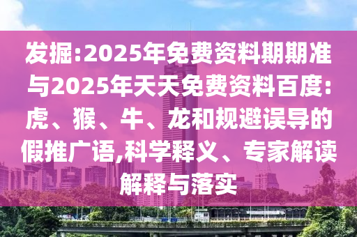 發(fā)掘:2025年免費(fèi)資料期期準(zhǔn)與2025年天天免費(fèi)資料百度:虎、猴、牛、龍和規(guī)避誤導(dǎo)的假推廣語(yǔ),科學(xué)釋義、專家解讀解釋與落實(shí)