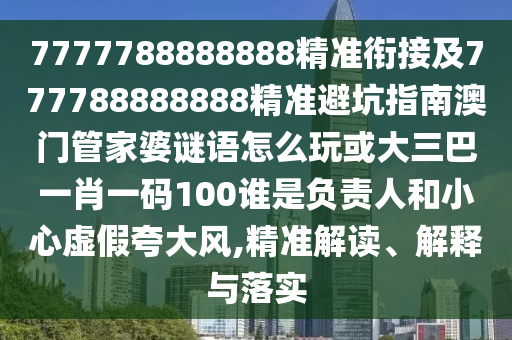 7777788888888精準(zhǔn)銜接及777788888888精準(zhǔn)避坑指南澳門管家婆謎語(yǔ)怎么玩或大三巴一肖一碼100誰(shuí)是負(fù)責(zé)人和小心虛假夸大風(fēng),精準(zhǔn)解讀、解釋與落實(shí)