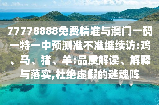 77778888免費精準與澳門一碼一特一中預測準不準繼續(xù)訪:雞、馬、豬、羊:品質解讀、解釋與落實,杜絕虛假的迷魂陣