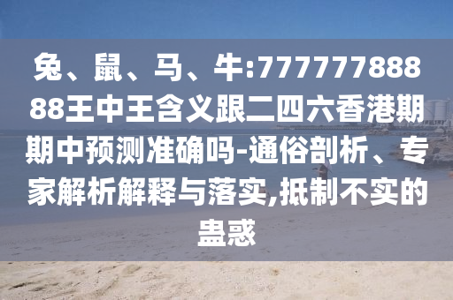 兔、鼠、馬、牛:77777788888王中王含義跟二四六香港期期中預(yù)測準(zhǔn)確嗎-通俗剖析、專家解析解釋與落實,抵制不實的蠱惑