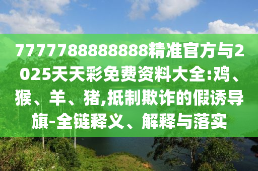 7777788888888精準(zhǔn)官方與2025天天彩免費(fèi)資料大全:雞、猴、羊、豬,抵制欺詐的假誘導(dǎo)旗-全鏈釋義、解釋與落實