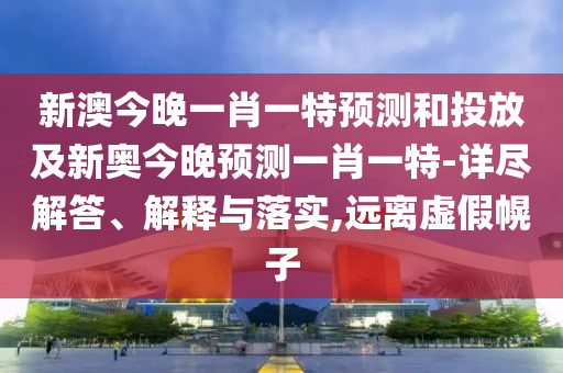 新澳今晚一肖一特預(yù)測和投放及新奧今晚預(yù)測一肖一特-詳盡解答、解釋與落實,遠(yuǎn)離虛假幌子