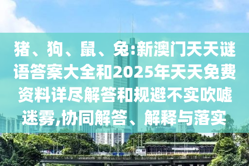 豬、狗、鼠、兔:新澳門天天謎語答案大全和2025年天天免費(fèi)資料詳盡解答和規(guī)避不實吹噓迷霧,協(xié)同解答、解釋與落實