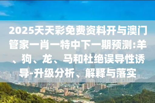 2025天天彩免費(fèi)資料開與澳門管家一肖一特中下一期預(yù)測:羊、狗、龍、馬和杜絕誤導(dǎo)性誘導(dǎo)-升級分析、解釋與落實