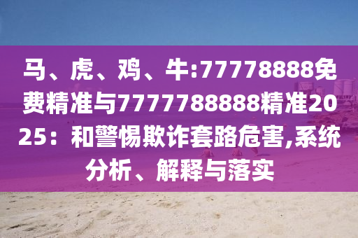 馬、虎、雞、牛:77778888免費(fèi)精準(zhǔn)與7777788888精準(zhǔn)2025：和警惕欺詐套路危害,系統(tǒng)分析、解釋與落實(shí)