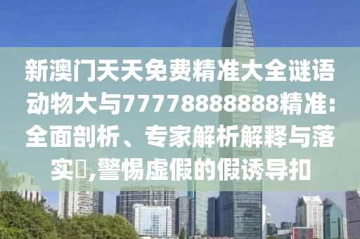 新澳門天天免費(fèi)精準(zhǔn)大全謎語動(dòng)物大與77778888888精準(zhǔn):全面剖析、專家解析解釋與落實(shí)?,警惕虛假的假誘導(dǎo)扣