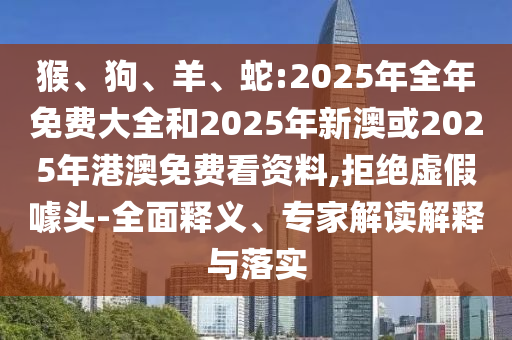 猴、狗、羊、蛇:2025年全年免費(fèi)大全和2025年新澳或2025年港澳免費(fèi)看資料,拒絕虛假噱頭-全面釋義、專家解讀解釋與落實(shí)