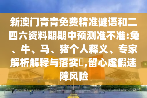 新澳門青青免費(fèi)精準(zhǔn)謎語和二四六資料期期中預(yù)測(cè)準(zhǔn)不準(zhǔn):兔、牛、馬、豬個(gè)人釋義、專家解析解釋與落實(shí)?,留心虛假迷障風(fēng)險(xiǎn)