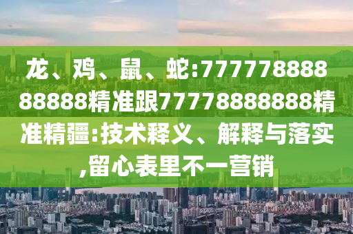 龍、雞、鼠、蛇:77777888888888精準(zhǔn)跟77778888888精準(zhǔn)精疆:技術(shù)釋義、解釋與落實(shí),留心表里不一營(yíng)銷