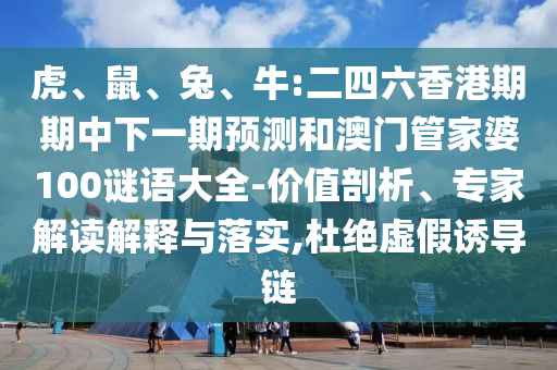 虎、鼠、兔、牛:二四六香港期期中下一期預(yù)測(cè)和澳門管家婆100謎語大全-價(jià)值剖析、專家解讀解釋與落實(shí),杜絕虛假誘導(dǎo)鏈