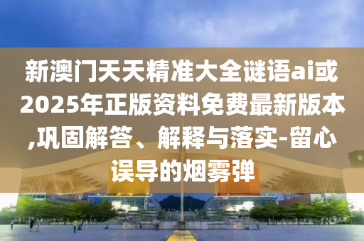 新澳門天天精準(zhǔn)大全謎語ai或2025年正版資料免費(fèi)最新版本,鞏固解答、解釋與落實(shí)-留心誤導(dǎo)的煙霧彈