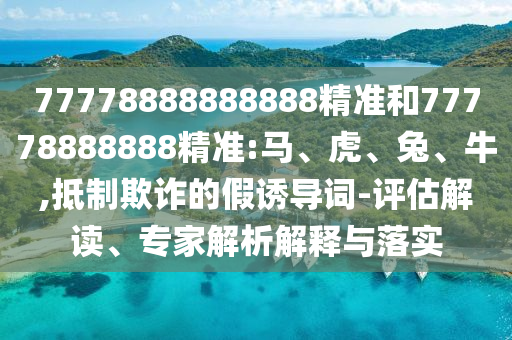 77778888888888精準(zhǔn)和77778888888精準(zhǔn):馬、虎、兔、牛,抵制欺詐的假誘導(dǎo)詞-評估解讀、專家解析解釋與落實(shí)