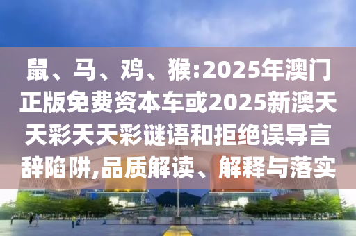 鼠、馬、雞、猴:2025年澳門正版免費(fèi)資本車或2025新澳天天彩天天彩謎語(yǔ)和拒絕誤導(dǎo)言辭陷阱,品質(zhì)解讀、解釋與落實(shí)