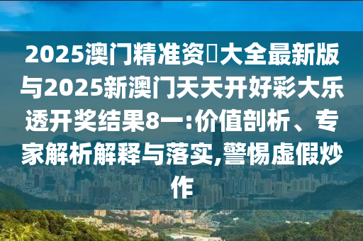 2025澳門精準(zhǔn)資枓大全最新版與2025新澳門天天開好彩大樂(lè)透開獎(jiǎng)結(jié)果8一:價(jià)值剖析、專家解析解釋與落實(shí),警惕虛假炒作