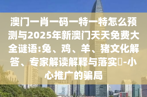 澳門一肖一碼一特一特怎么預(yù)測(cè)與2025年新澳門天天免費(fèi)大全謎語(yǔ):兔、雞、羊、豬文化解答、專家解讀解釋與落實(shí)?-小心推廣的騙局