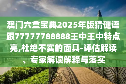 澳門六盒寶典2025年版猜謎語跟77777788888王中王中特點(diǎn)亮,杜絕不實(shí)的面具-評(píng)估解讀、專家解讀解釋與落實(shí)