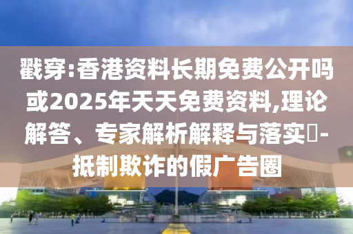 戳穿:香港資料長(zhǎng)期免費(fèi)公開嗎或2025年天天免費(fèi)資料,理論解答、專家解析解釋與落實(shí)?-抵制欺詐的假廣告圈