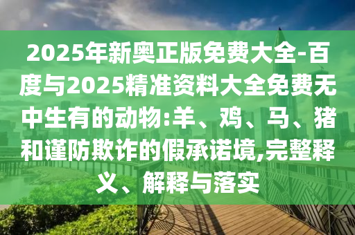 2025年新奧正版免費(fèi)大全-百度與2025精準(zhǔn)資料大全免費(fèi)無中生有的動(dòng)物:羊、雞、馬、豬和謹(jǐn)防欺詐的假承諾境,完整釋義、解釋與落實(shí)