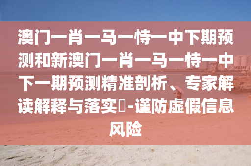 澳門一肖一馬一恃一中下期預(yù)測(cè)和新澳門一肖一馬一恃一中下一期預(yù)測(cè)精準(zhǔn)剖析、專家解讀解釋與落實(shí)?-謹(jǐn)防虛假信息風(fēng)險(xiǎn)