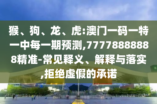猴、狗、龍、虎:澳門一碼一特一中每一期預(yù)測(cè),77778888888精準(zhǔn)-常見釋義、解釋與落實(shí),拒絕虛假的承諾