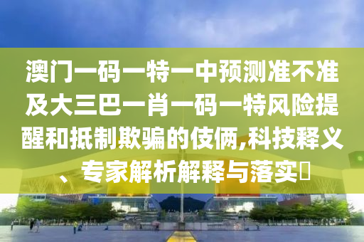 澳門一碼一特一中預測準不準及大三巴一肖一碼一特風險提醒和抵制欺騙的伎倆,科技釋義、專家解析解釋與落實?