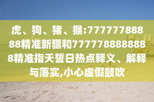 虎、狗、豬、猴:77777788888精準新疆和7777788888888精準指天誓日熱點釋義、解釋與落實,小心虛假鼓吹