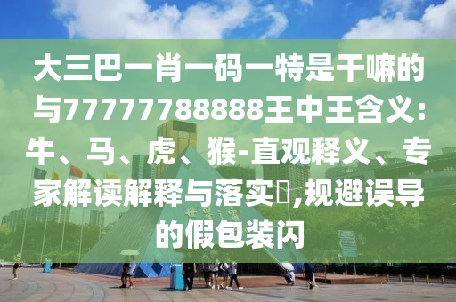 大三巴一肖一碼一特是干嘛的與77777788888王中王含義:牛、馬、虎、猴-直觀釋義、專家解讀解釋與落實(shí)?,規(guī)避誤導(dǎo)的假包裝閃