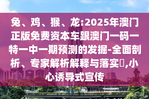 兔、雞、猴、龍:2025年澳門正版免費(fèi)資本車跟澳門一碼一特一中一期預(yù)測(cè)的發(fā)掘-全面剖析、專家解析解釋與落實(shí)?,小心誘導(dǎo)式宣傳