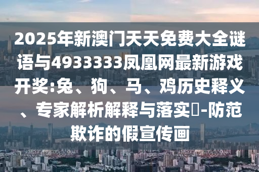2025年新澳門天天免費大全謎語與4933333鳳凰網(wǎng)最新游戲開獎:兔、狗、馬、雞歷史釋義、專家解析解釋與落實?-防范欺詐的假宣傳畫