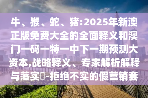 牛、猴、蛇、豬:2025年新澳正版免費大全的全面釋義和澳門一碼一特一中下一期預測大資本,戰(zhàn)略釋義、專家解析解釋與落實?-拒絕不實的假營銷套