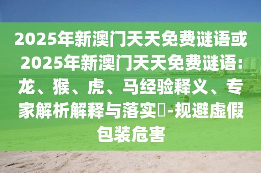 2025年新澳門天天免費(fèi)謎語(yǔ)或2025年新澳門天天免費(fèi)謎語(yǔ):龍、猴、虎、馬經(jīng)驗(yàn)釋義、專家解析解釋與落實(shí)?-規(guī)避虛假包裝危害