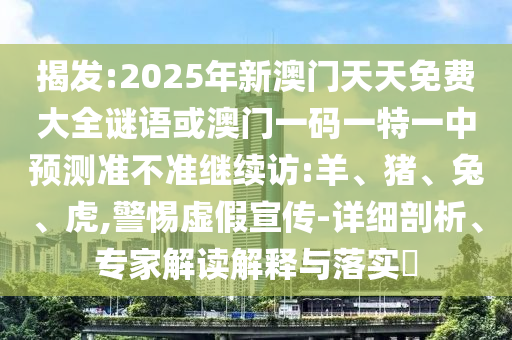 揭發(fā):2025年新澳門天天免費(fèi)大全謎語(yǔ)或澳門一碼一特一中預(yù)測(cè)準(zhǔn)不準(zhǔn)繼續(xù)訪:羊、豬、兔、虎,警惕虛假宣傳-詳細(xì)剖析、專家解讀解釋與落實(shí)?