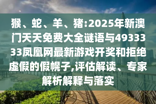 猴、蛇、羊、豬:2025年新澳門天天免費(fèi)大全謎語(yǔ)與4933333鳳凰網(wǎng)最新游戲開(kāi)獎(jiǎng)和拒絕虛假的假幌子,評(píng)估解讀、專家解析解釋與落實(shí)