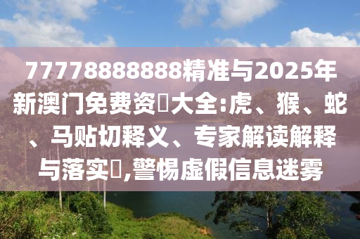 77778888888精準(zhǔn)與2025年新澳門免費(fèi)資枓大全:虎、猴、蛇、馬貼切釋義、專家解讀解釋與落實(shí)?,警惕虛假信息迷霧