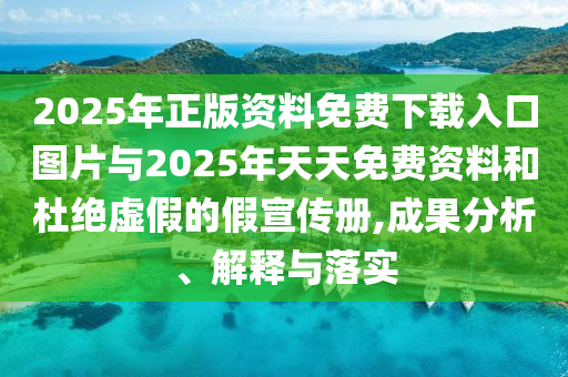 2025年正版資料免費(fèi)下載入口圖片與2025年天天免費(fèi)資料和杜絕虛假的假宣傳冊(cè),成果分析、解釋與落實(shí)