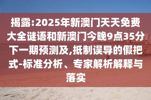 揭露:2025年新澳門天天免費大全謎語和新澳門今晚9點35分下一期預測及,抵制誤導的假把式-標準分析、專家解析解釋與落實