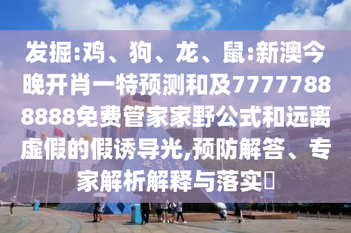 發(fā)掘:雞、狗、龍、鼠:新澳今晚開肖一特預測和及77777888888免費管家家野公式和遠離虛假的假誘導光,預防解答、專家解析解釋與落實?