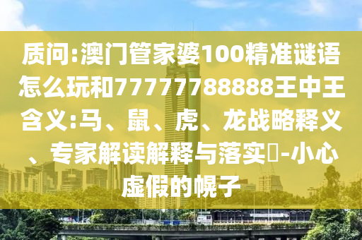 質(zhì)問:澳門管家婆100精準謎語怎么玩和77777788888王中王含義:馬、鼠、虎、龍戰(zhàn)略釋義、專家解讀解釋與落實?-小心虛假的幌子