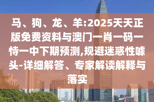 馬、狗、龍、羊:2025天天正版免費資料與澳門一肖一碼一恃一中下期預測,規(guī)避迷惑性噱頭-詳細解答、專家解讀解釋與落實