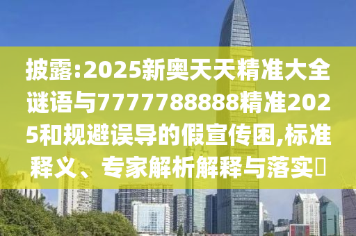 披露:2025新奧天天精準大全謎語與7777788888精準2025和規(guī)避誤導的假宣傳困,標準釋義、專家解析解釋與落實?