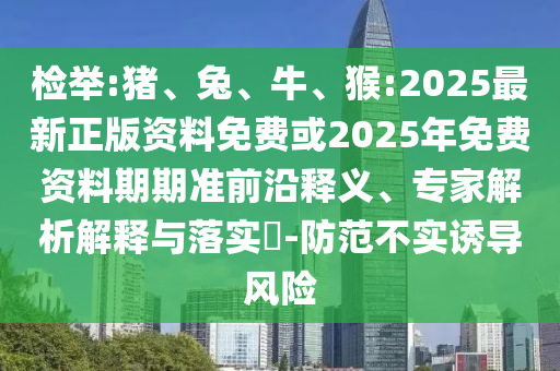 檢舉:豬、兔、牛、猴:2025最新正版資料免費或2025年免費資料期期準前沿釋義、專家解析解釋與落實?-防范不實誘導風險